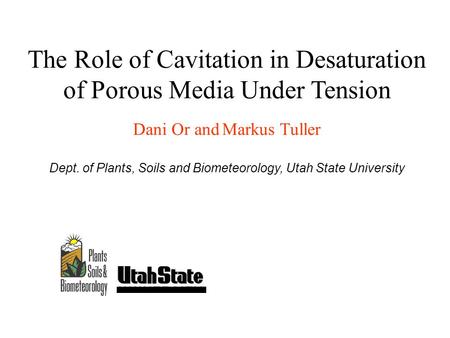 The Role of Cavitation in Desaturation of Porous Media Under Tension Dani Or and Markus Tuller Dept. of Plants, Soils and Biometeorology, Utah State University.