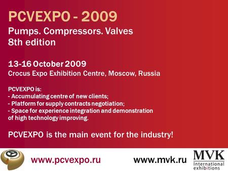 Www.pcvexpo.ruwww.mvk.ru PCVEXPO - 2009 Pumps. Compressors. Valves 8th edition 13-16 October 2009 Crocus Expo Exhibition Centre, Moscow, Russia PCVEXPO.