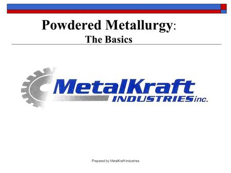 Prepared by MetalKraft Industries Powdered Metallurgy : The Basics.