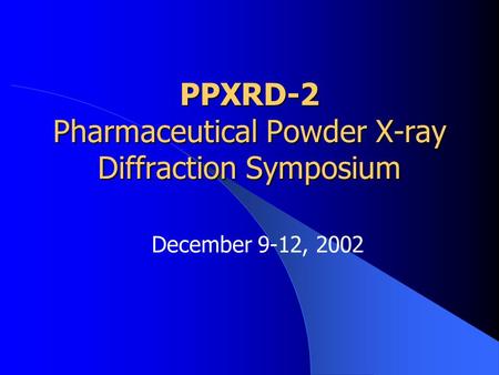 PPXRD-2 Pharmaceutical Powder X-ray Diffraction Symposium December 9-12, 2002.