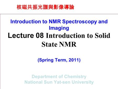 核磁共振光譜與影像導論 Introduction to NMR Spectroscopy and Imaging Lecture 08 Introduction to Solid State NMR (Spring Term, 2011) Department of Chemistry National.