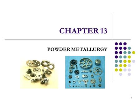 1 CHAPTER 13 POWDER METALLURGY. 8/1/2007ME 340 POWDER METALLURGY 2 I NTRODUCTION Powder Metallurgy is a manufacturing method to produce components by.