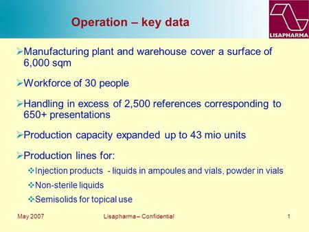 May 2007 Lisapharma – Confidential 1 Operation – key data  Manufacturing plant and warehouse cover a surface of 6,000 sqm  Workforce of 30 people  Handling.