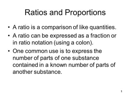 1 Ratios and Proportions A ratio is a comparison of like quantities. A ratio can be expressed as a fraction or in ratio notation (using a colon). One common.