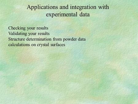 Applications and integration with experimental data Checking your results Validating your results Structure determination from powder data calculations.