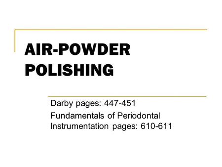 AIR-POWDER POLISHING Darby pages: 447-451 Fundamentals of Periodontal Instrumentation pages: 610-611.