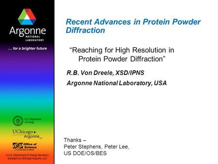 Recent Advances in Protein Powder Diffraction R.B. Von Dreele, XSD/IPNS Argonne National Laboratory, USA “Reaching for High Resolution in Protein Powder.