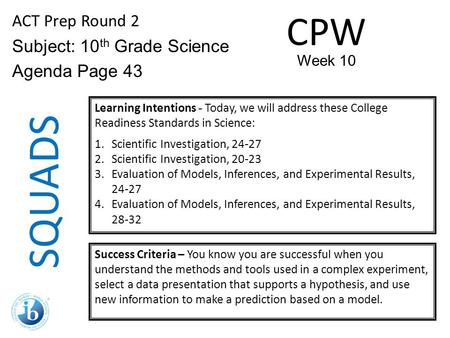 SQUADS ACT Prep Round 2 Subject: 10 th Grade Science Agenda Page 43 Learning Intentions - Today, we will address these College Readiness Standards in Science: