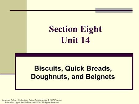 American Culinary Federation: Baking Fundamentals © 2007 Pearson Education. Upper Saddle River, NJ 07458. All Rights Reserved Section Eight Unit 14 Biscuits,