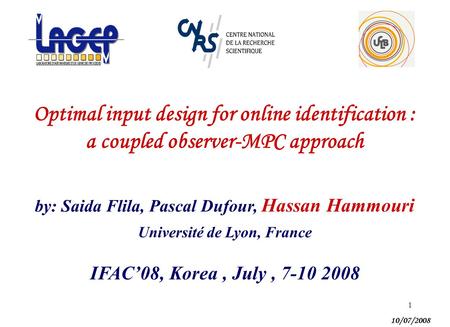1 Optimal input design for online identification : a coupled observer-MPC approach by: Saida Flila, Pascal Dufour, Hassan Hammouri 10/07/2008 IFAC’08,