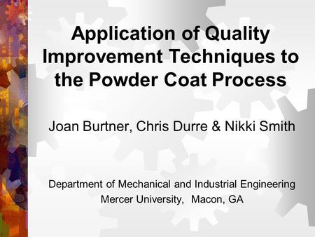 Application of Quality Improvement Techniques to the Powder Coat Process Joan Burtner, Chris Durre & Nikki Smith Department of Mechanical and Industrial.