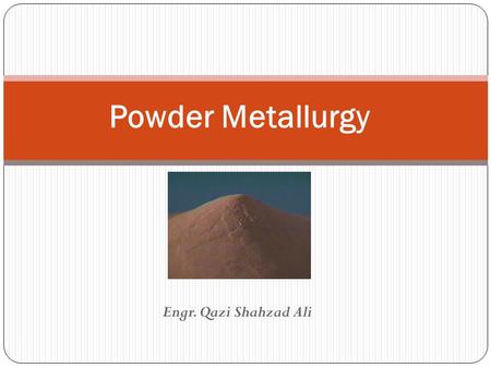 Powder Metallurgy Engr. Qazi Shahzad Ali.
