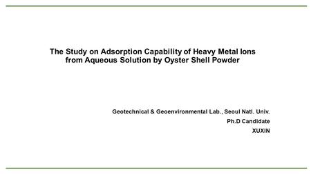 The Study on Adsorption Capability of Heavy Metal Ions from Aqueous Solution by Oyster Shell Powder Geotechnical & Geoenvironmental Lab., Seoul Natl. Univ.