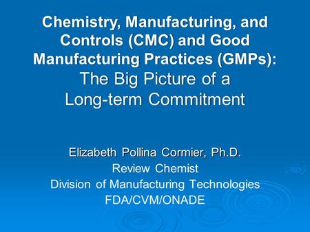Chemistry, Manufacturing, and Controls (CMC) and Good Manufacturing Practices (GMPs): The Big Picture of a Long-term Commitment Elizabeth Pollina Cormier,