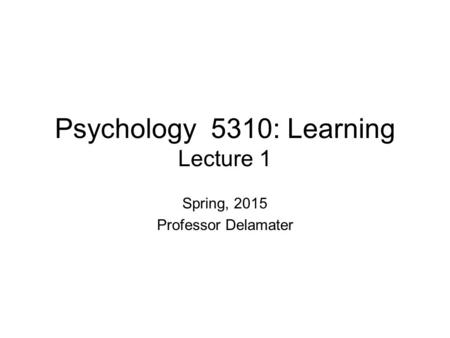 Psychology 5310: Learning Lecture 1 Spring, 2015 Professor Delamater.
