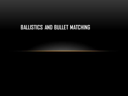 BALLISTICS AND BULLET MATCHING. COMPONENTS OF BALLISTICS TRAJECTORY PROJECTILE CLASSIFICATION PROPELLANT TYPE GUN-POWDER RESIDUE FIREARM TYPE.