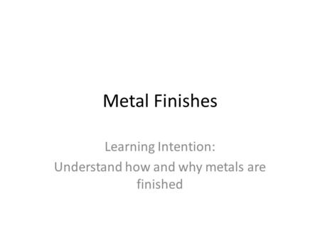 Metal Finishes Learning Intention: Understand how and why metals are finished.