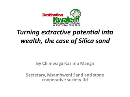 Turning extractive potential into wealth, the case of Silica sand By Chimwaga Kasimu Manga Secretary, Msambweni Sand and stone cooperative society ltd.
