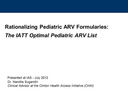 Rationalizing Pediatric ARV Formularies: The IATT Optimal Pediatric ARV List Presented at IAS - July 2012 Dr. Nandita Sugandhi Clinical Advisor at the.