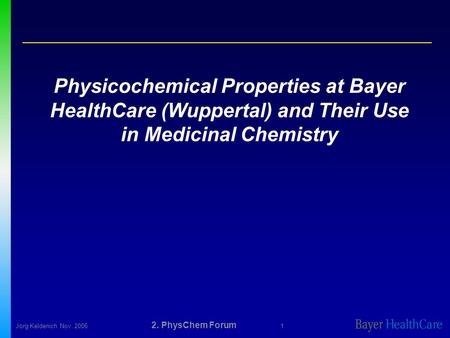 Jörg KeldenichNov. 2006 2. PhysChem Forum 1 Physicochemical Properties at Bayer HealthCare (Wuppertal) and Their Use in Medicinal Chemistry.