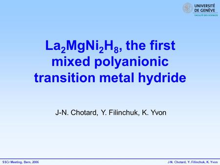 SSCr Meeting, Bern, 2006J-N. Chotard, Y. Filinchuk, K. Yvon La 2 MgNi 2 H 8, the first mixed polyanionic transition metal hydride J-N. Chotard, Y. Filinchuk,