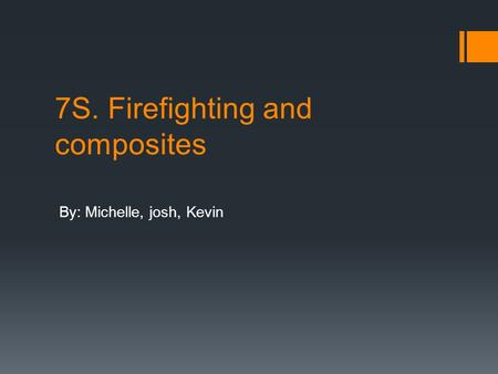 7S. Firefighting and composites By: Michelle, josh, Kevin.