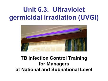 Unit 6.3. Ultraviolet germicidal irradiation (UVGI) TB Infection Control Training for Managers at National and Subnational Level.