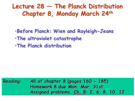 Lecture 28 — The Planck Distribution Chapter 8, Monday March 24 th Before Planck: Wien and Rayleigh-Jeans The ultraviolet catastrophe The Planck distribution.