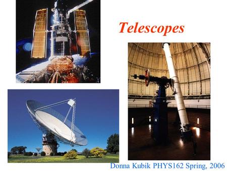 Telescopes Donna Kubik PHYS162 Spring, 2006. Purpose of telescopes To do what our eyes cannot Collect photons (from radio to gamma ray) Achieve higher.