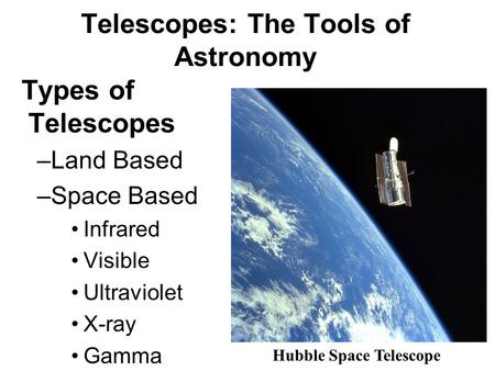 Telescopes: The Tools of Astronomy Types of Telescopes –Land Based –Space Based Infrared Visible Ultraviolet X-ray Gamma Hubble Space Telescope.