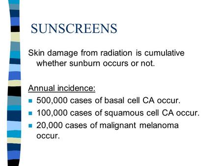 SUNSCREENS Skin damage from radiation is cumulative whether sunburn occurs or not. Annual incidence: n 500,000 cases of basal cell CA occur. n 100,000.