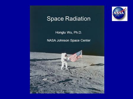 Space Radiation Honglu Wu, Ph.D. NASA Johnson Space Center.