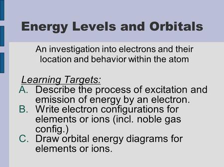 Energy Levels and Orbitals An investigation into electrons and their location and behavior within the atom Learning Targets: A.Describe the process of.