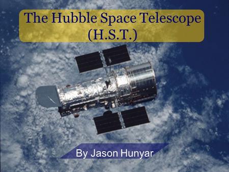 The Hubble Space Telescope (H.S.T.) By Jason Hunyar.