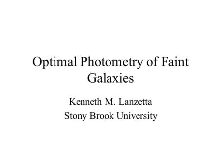 Optimal Photometry of Faint Galaxies Kenneth M. Lanzetta Stony Brook University.