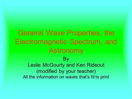 General Wave Properties, the Electromagnetic Spectrum, and Astronomy By Leslie McGourty and Ken Rideout (modified by your teacher) All the information.