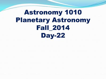 Astronomy 1010 Planetary Astronomy Fall_2014 Day-22.