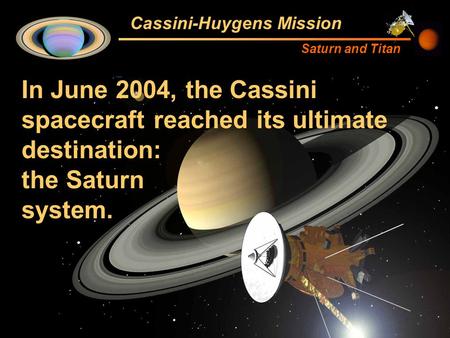 Cassini-Huygens Mission Saturn and Titan In June 2004, the Cassini spacecraft reached its ultimate destination: the Saturn system.