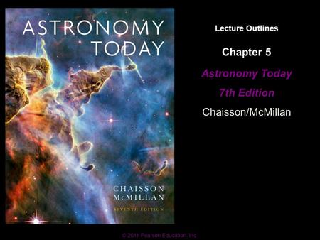 © 2011 Pearson Education, Inc. Lecture Outlines Astronomy Today 7th Edition Chaisson/McMillan © 2011 Pearson Education, Inc. Chapter 5.