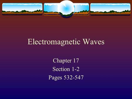 Electromagnetic Waves Chapter 17 Section 1-2 Pages 532-547.