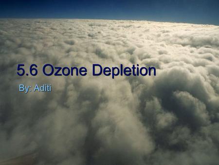 5.6 Ozone Depletion By: Aditi.