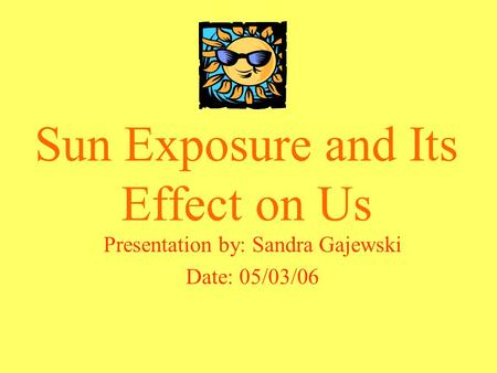 Sun Exposure and Its Effect on Us Presentation by: Sandra Gajewski Date: 05/03/06.