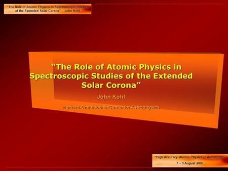 “The Role of Atomic Physics in Spectroscopic Studies of the Extended Solar Corona” – John Kohl “High Accuracy Atomic Physics in Astronomy”, 7 -- 9 August.
