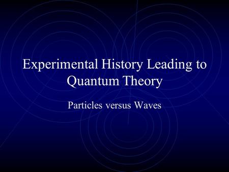 Experimental History Leading to Quantum Theory Particles versus Waves.