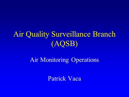 Air Quality Surveillance Branch (AQSB) Air Monitoring Operations Patrick Vaca.