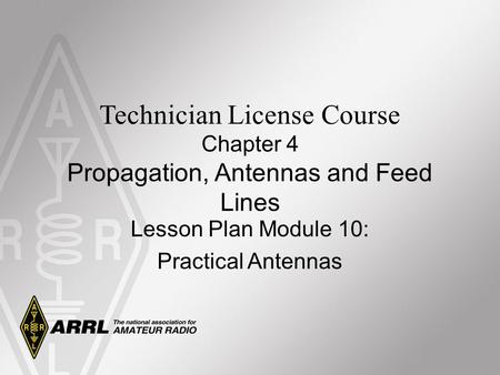 Technician License Course Chapter 4 Propagation, Antennas and Feed Lines Lesson Plan Module 10: Practical Antennas.