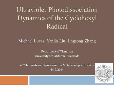 Ultraviolet Photodissociation Dynamics of the Cyclohexyl Radical Michael Lucas, Yanlin Liu, Jingsong Zhang Department of Chemistry University of California,