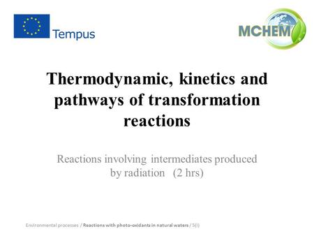 Thermodynamic, kinetics and pathways of transformation reactions Reactions involving intermediates produced by radiation (2 hrs) Environmental processes.