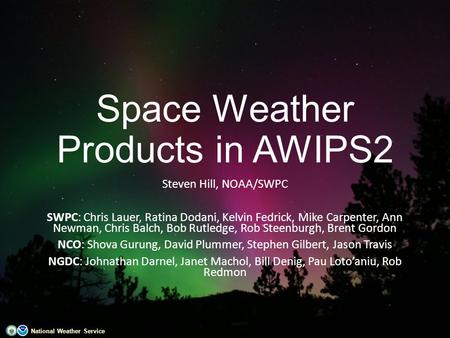 National Weather Service Space Weather Products in AWIPS2 Steven Hill, NOAA/SWPC SWPC: Chris Lauer, Ratina Dodani, Kelvin Fedrick, Mike Carpenter, Ann.