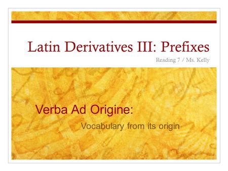 Latin Derivatives III: Prefixes Reading 7 / Ms. Kelly Verba Ad Origine: Vocabulary from its origin.